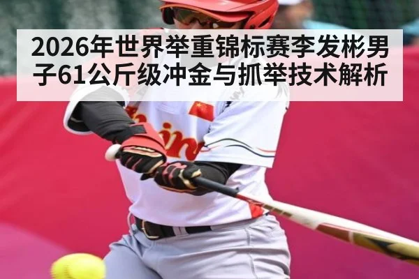 2026年世界举重锦标赛李发彬男子61公斤级冲金与抓举技术解析