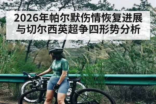 2026年帕尔默伤情恢复进展与切尔西英超争四形势分析