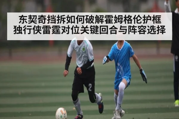 东契奇挡拆如何破解霍姆格伦护框 独行侠雷霆对位关键回合与阵容选择